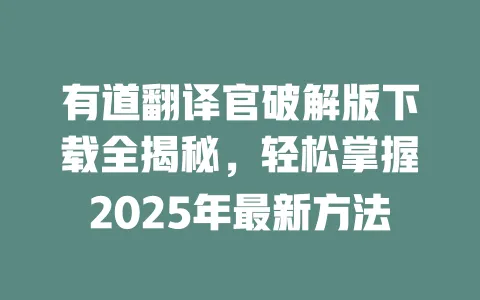 有道翻译官破解版下载全揭秘,轻松掌握2025年最新方法 一