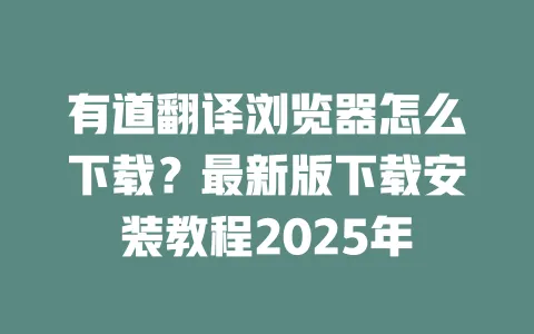 有道翻译浏览器怎么下载？最新版下载安装教程2025年 一