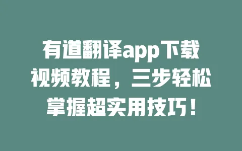 有道翻译app下载视频教程,三步轻松掌握超实用技巧! 一