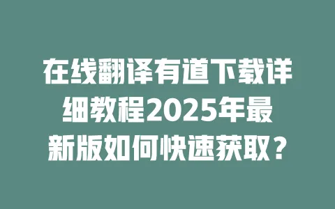 在线翻译有道下载详细教程2025年最新版如何快速获取? 一