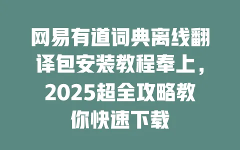 网易有道词典离线翻译包安装教程奉上，2025超全攻略教你快速下载 一