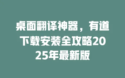 桌面翻译神器,有道下载安装全攻略2025年最新版 一