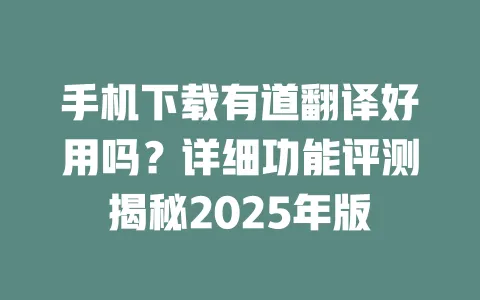 手机下载有道翻译好用吗？详细功能评测揭秘2025年版 一